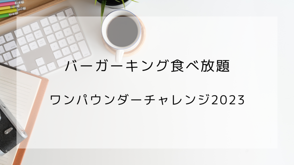 バーガーキング　ワンパウンドチャレンジ2023