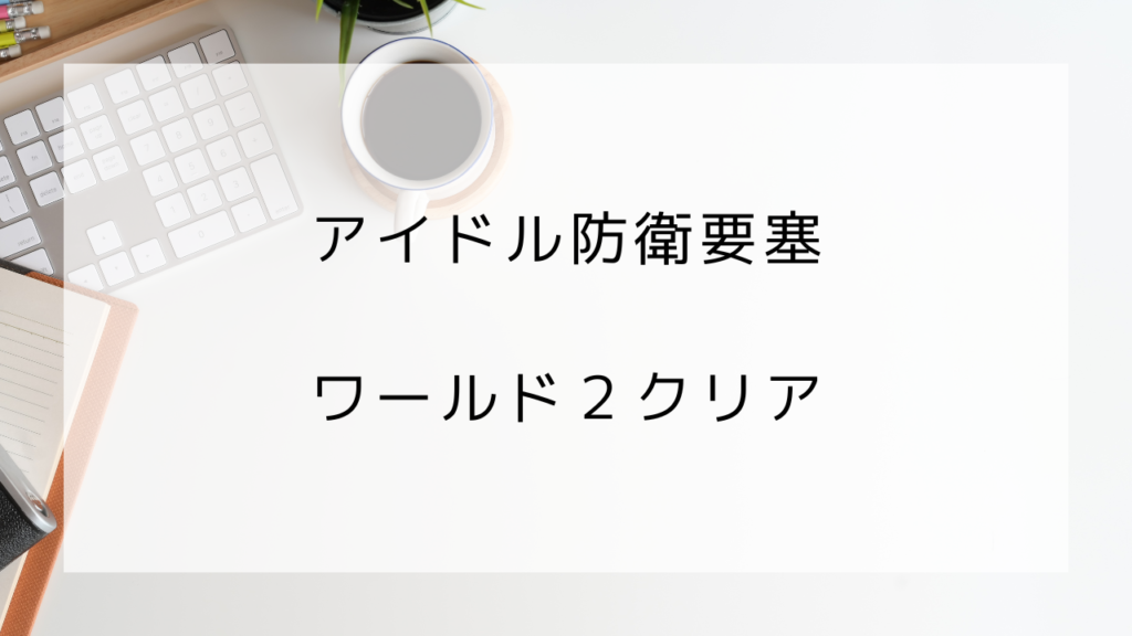 アイドル防衛要塞　ワールド２クリア